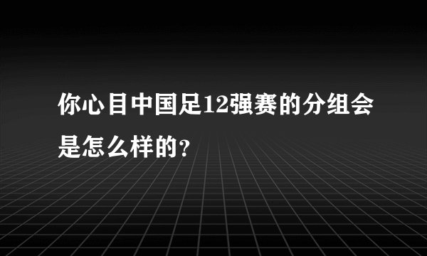 你心目中国足12强赛的分组会是怎么样的？