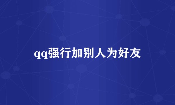 qq强行加别人为好友