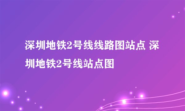 深圳地铁2号线线路图站点 深圳地铁2号线站点图