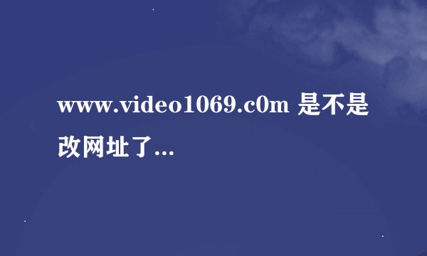 www.video1069.c0m 是不是改网址了？咋上不去