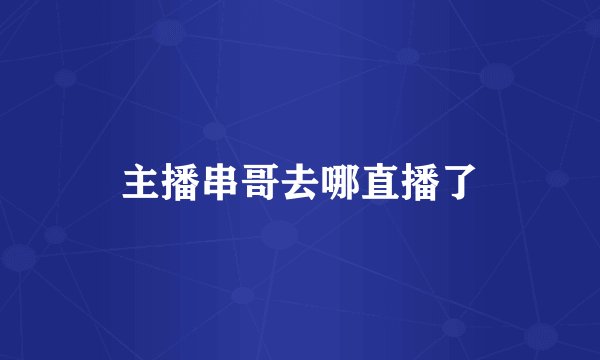主播串哥去哪直播了