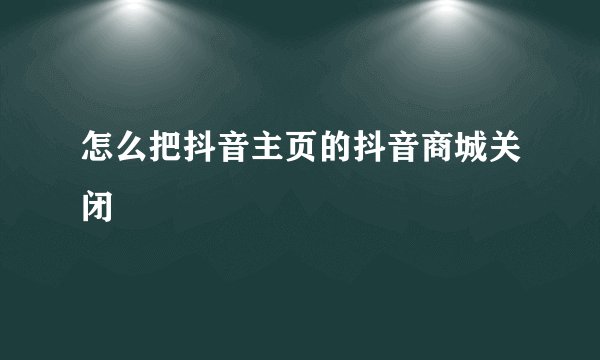 怎么把抖音主页的抖音商城关闭
