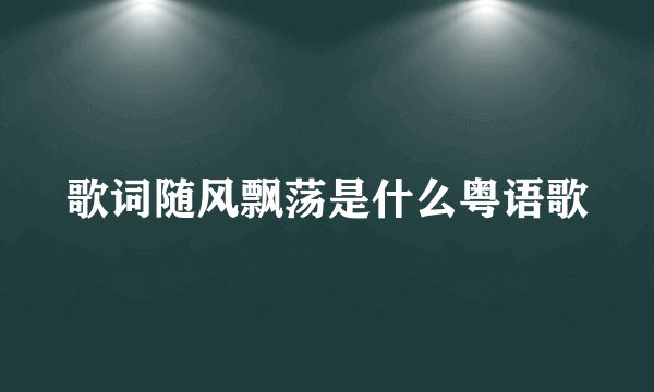歌词随风飘荡是什么粤语歌