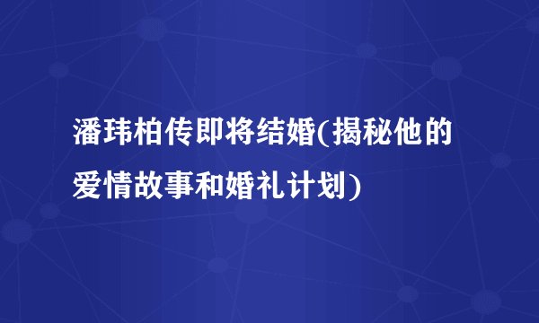 潘玮柏传即将结婚(揭秘他的爱情故事和婚礼计划)