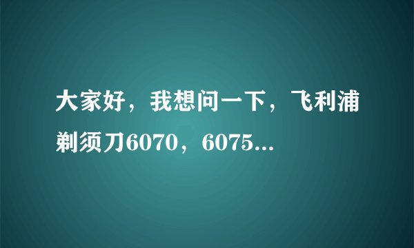 大家好，我想问一下，飞利浦剃须刀6070，6075，6090都有什么区别？