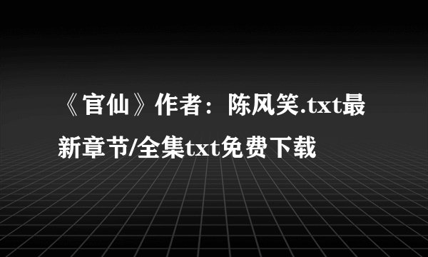 《官仙》作者：陈风笑.txt最新章节/全集txt免费下载