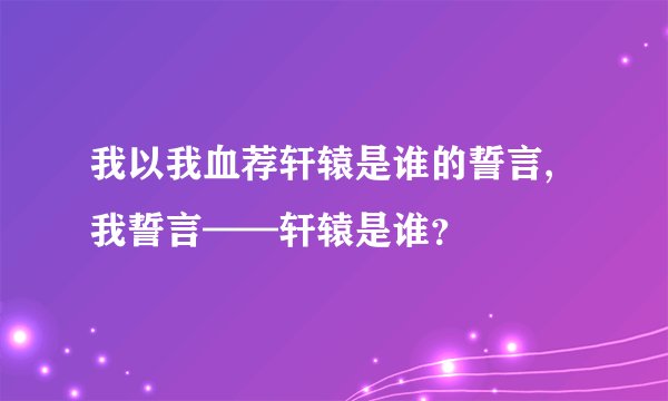 我以我血荐轩辕是谁的誓言,我誓言——轩辕是谁？
