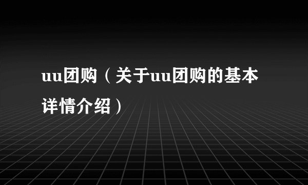 uu团购（关于uu团购的基本详情介绍）