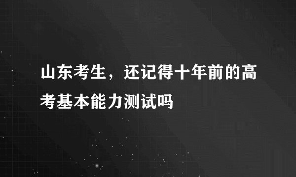 山东考生，还记得十年前的高考基本能力测试吗