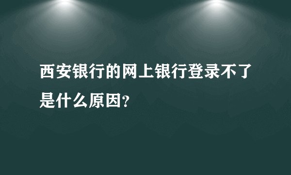 西安银行的网上银行登录不了是什么原因?