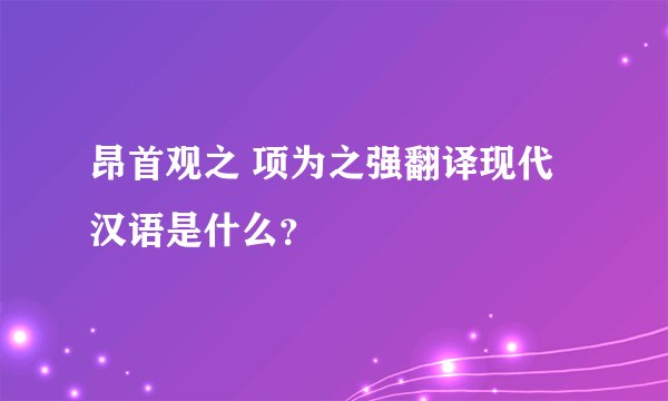 昂首观之 项为之强翻译现代汉语是什么？