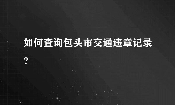 如何查询包头市交通违章记录？
