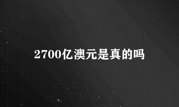 2700亿澳元是真的吗