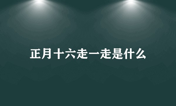 正月十六走一走是什么