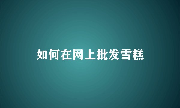 如何在网上批发雪糕
