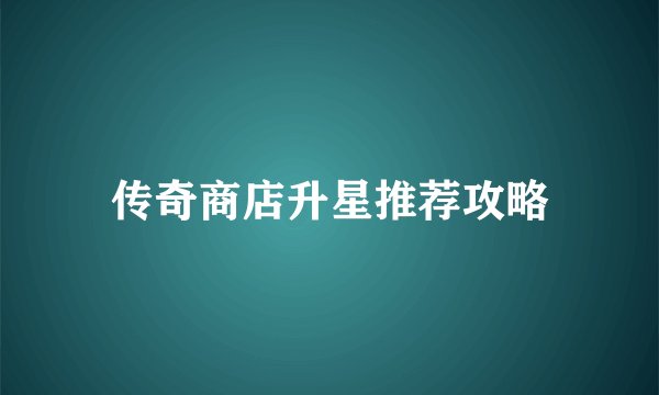 传奇商店升星推荐攻略