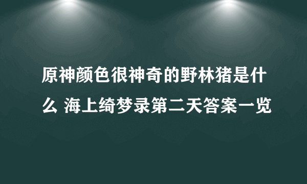 原神颜色很神奇的野林猪是什么 海上绮梦录第二天答案一览