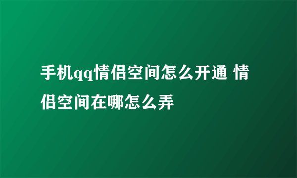 手机qq情侣空间怎么开通 情侣空间在哪怎么弄