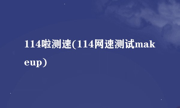 114啦测速(114网速测试makeup)