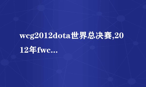 wcg2012dota世界总决赛,2012年fwcg世界总决赛