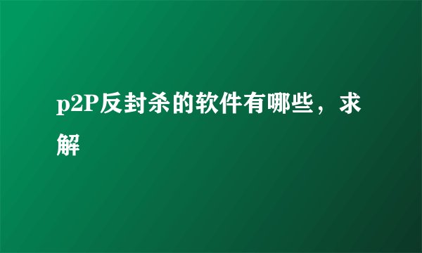p2P反封杀的软件有哪些，求解
