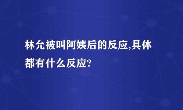 林允被叫阿姨后的反应,具体都有什么反应?