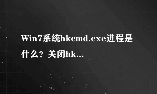 Win7系统hkcmd.exe进程是什么？关闭hkcmd.exe对系统有影响吗？