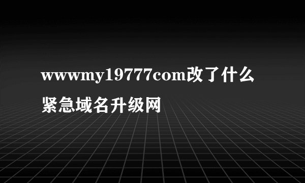 wwwmy19777com改了什么紧急域名升级网