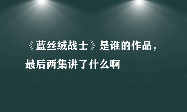 《蓝丝绒战士》是谁的作品，最后两集讲了什么啊