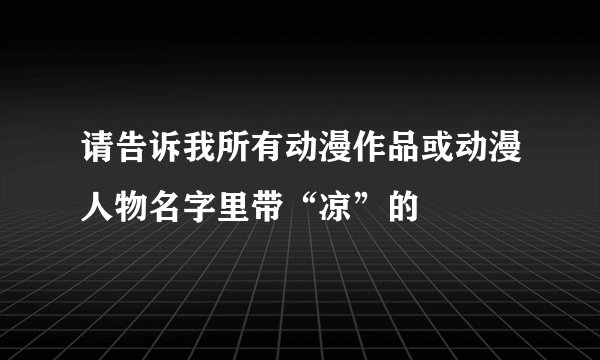 请告诉我所有动漫作品或动漫人物名字里带“凉”的