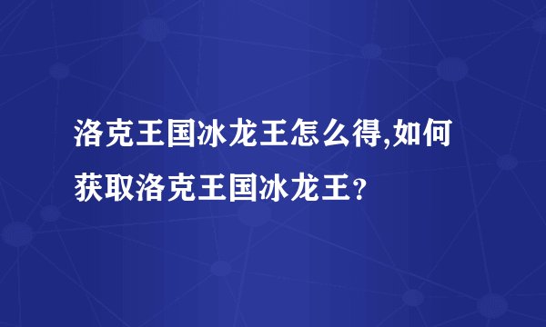 洛克王国冰龙王怎么得,如何获取洛克王国冰龙王?