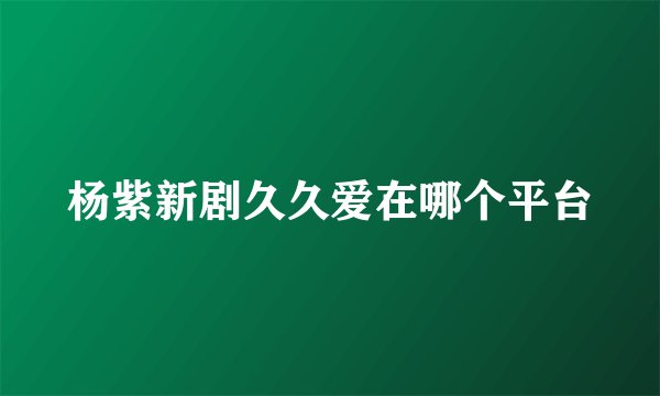 杨紫新剧久久爱在哪个平台