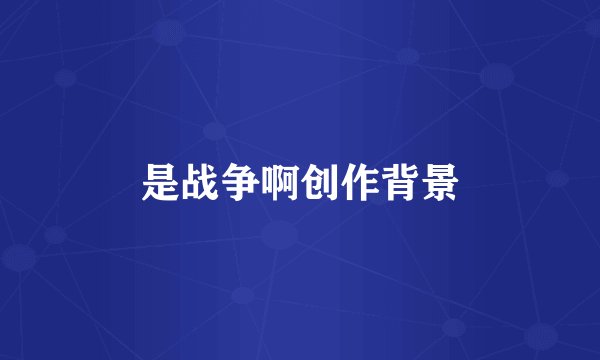是战争啊创作背景