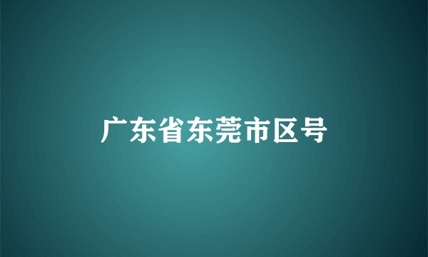 广东省东莞市区号