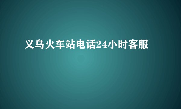 义乌火车站电话24小时客服