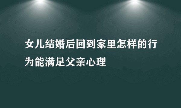 女儿结婚后回到家里怎样的行为能满足父亲心理