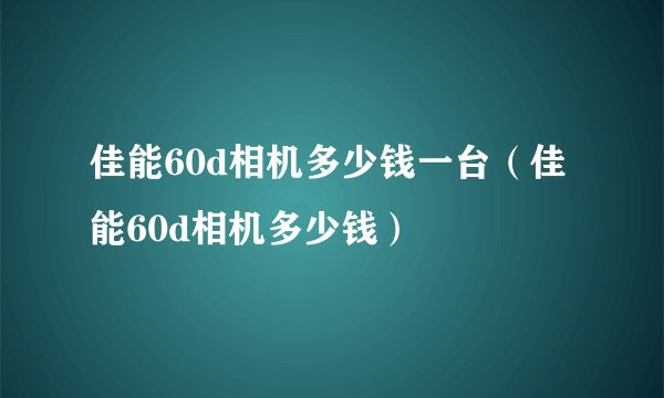 佳能60d相机多少钱一台（佳能60d相机多少钱）