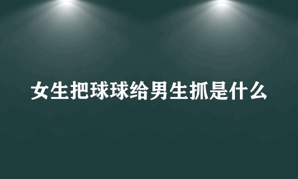 女生把球球给男生抓是什么