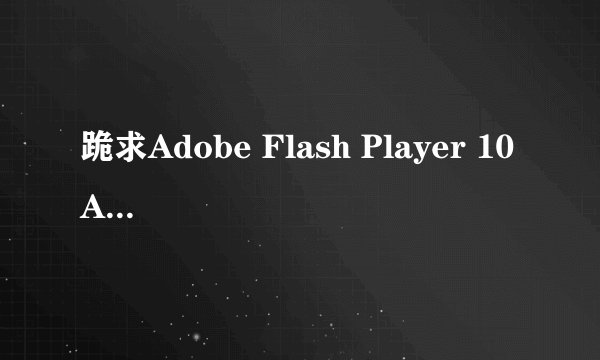 跪求Adobe Flash Player 10 ActiveX在哪下载