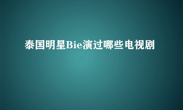 泰国明星Bie演过哪些电视剧