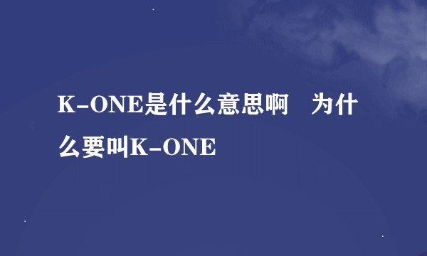 K-ONE是什么意思啊   为什么要叫K-ONE