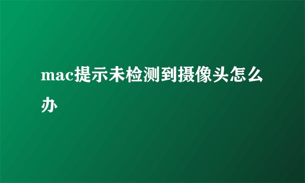 mac提示未检测到摄像头怎么办