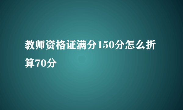 教师资格证满分150分怎么折算70分