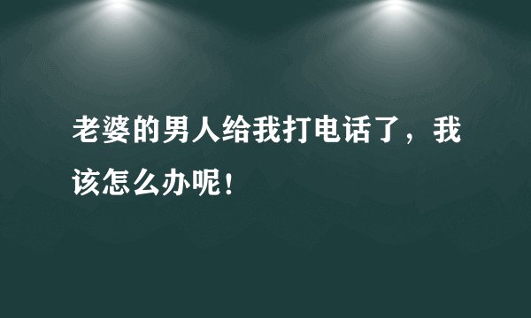 老婆的男人给我打电话了，我该怎么办呢！