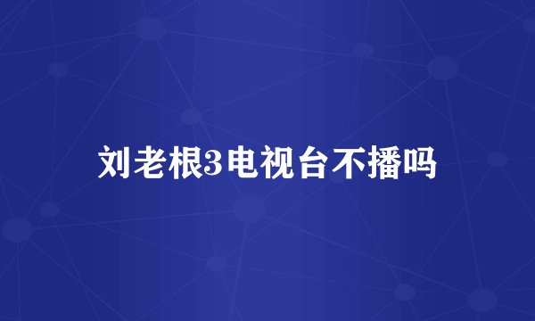 刘老根3电视台不播吗