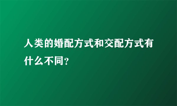 人类的婚配方式和交配方式有什么不同？