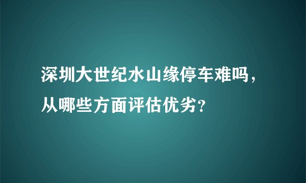 深圳大世纪水山缘停车难吗，从哪些方面评估优劣？