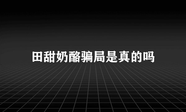 田甜奶酪骗局是真的吗