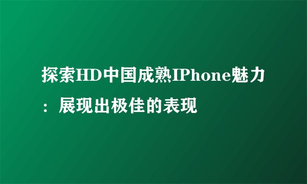 探索HD中国成熟IPhone魅力：展现出极佳的表现