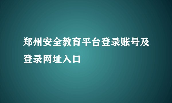 郑州安全教育平台登录账号及登录网址入口
